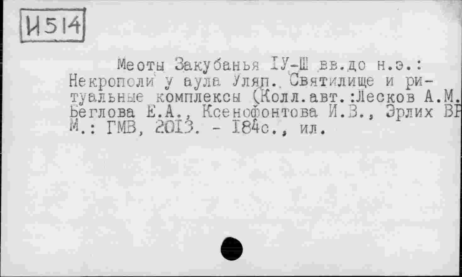 ﻿И5І4
Меоты Закубанъя ІУ-Ш вв.до н.э.: Некрополи у аула Уляр. Святилище и ритуальные комплексы (Колл.авт.Лесков А.М. Беглова Е.А., Ксенофонтова И.З., Эрлих BI М. : ГМВ, 2013. - 184с., ил.